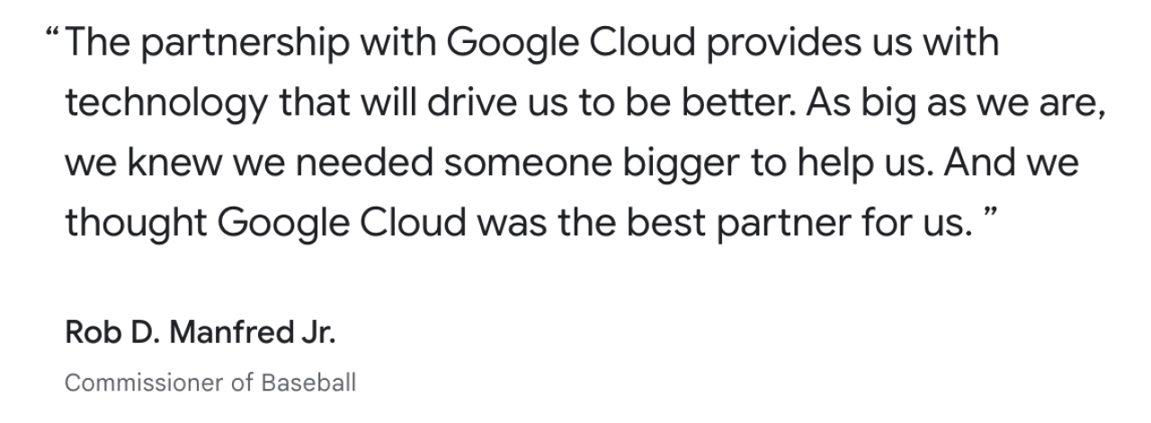 The partnership with Google Cloud provides us with technology that will drive us to be better. As big as we are, we knew we needed someone bigger to help us. And we thought Google Cloud was the best partner for us.